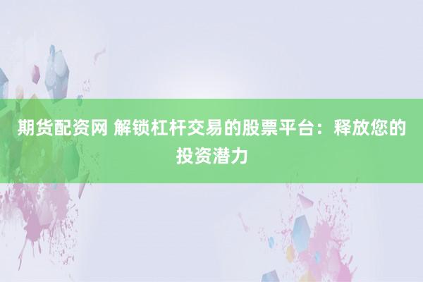 期货配资网 解锁杠杆交易的股票平台：释放您的投资潜力