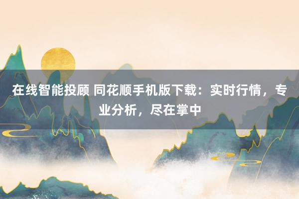 在线智能投顾 同花顺手机版下载：实时行情，专业分析，尽在掌中