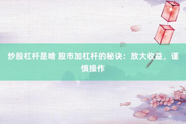 炒股杠杆是啥 股市加杠杆的秘诀：放大收益，谨慎操作