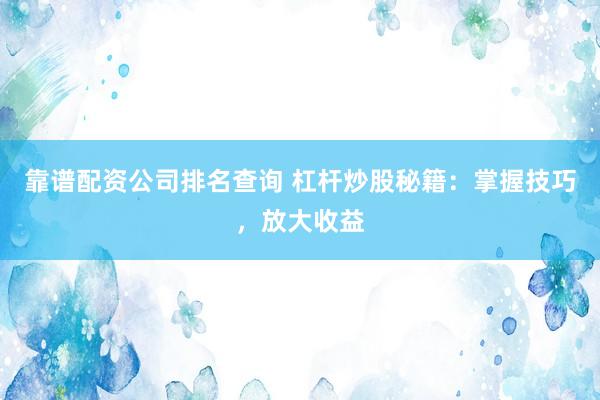 靠谱配资公司排名查询 杠杆炒股秘籍：掌握技巧，放大收益