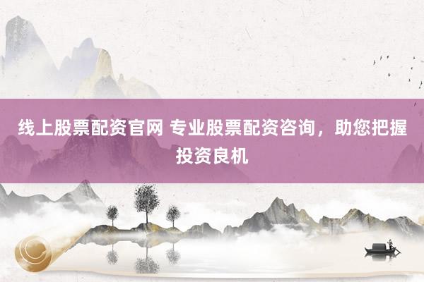 线上股票配资官网 专业股票配资咨询，助您把握投资良机