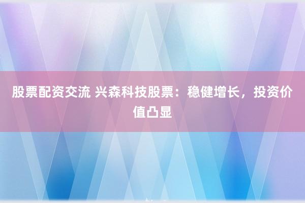 股票配资交流 兴森科技股票：稳健增长，投资价值凸显