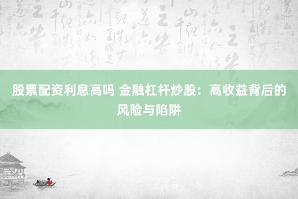 股票配资利息高吗 金融杠杆炒股：高收益背后的风险与陷阱