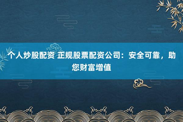 个人炒股配资 正规股票配资公司：安全可靠，助您财富增值