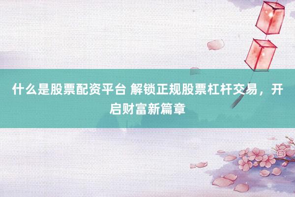 什么是股票配资平台 解锁正规股票杠杆交易，开启财富新篇章