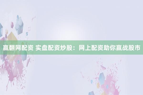 赢翻网配资 实盘配资炒股：网上配资助你赢战股市