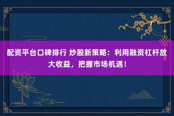 配资平台口碑排行 炒股新策略：利用融资杠杆放大收益，把握市场机遇！