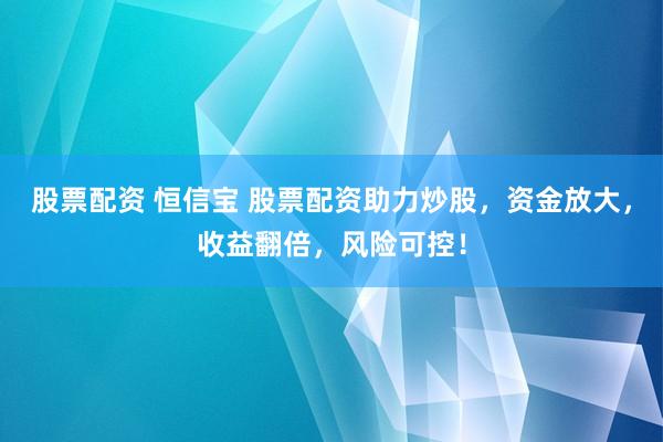 股票配资 恒信宝 股票配资助力炒股，资金放大，收益翻倍，风险可控！