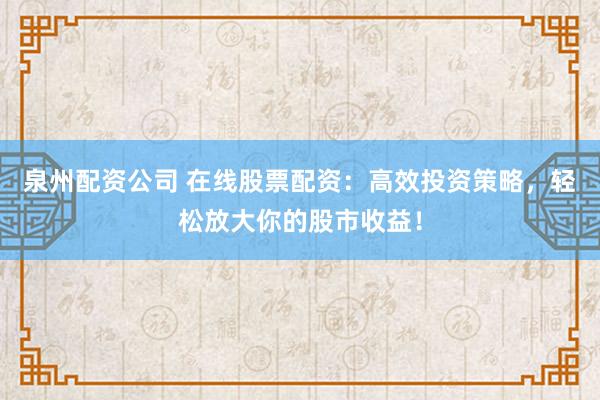 泉州配资公司 在线股票配资：高效投资策略，轻松放大你的股市收益！