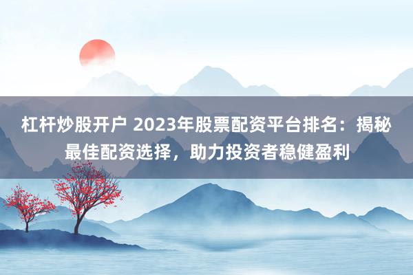 杠杆炒股开户 2023年股票配资平台排名：揭秘最佳配资选择，助力投资者稳健盈利