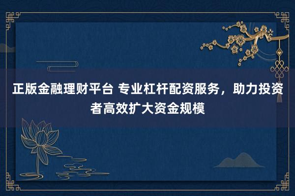 正版金融理财平台 专业杠杆配资服务，助力投资者高效扩大资金规模