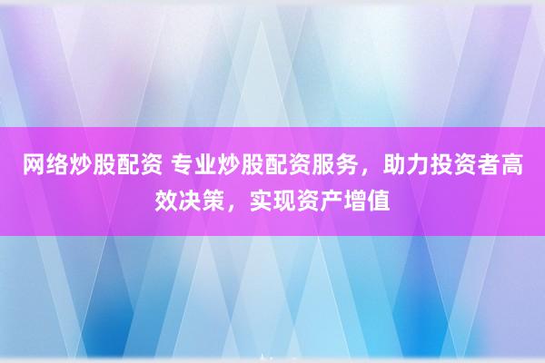 网络炒股配资 专业炒股配资服务，助力投资者高效决策，实现资产增值