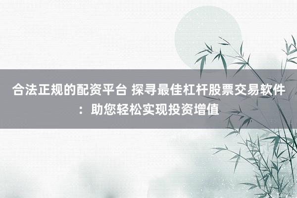 合法正规的配资平台 探寻最佳杠杆股票交易软件：助您轻松实现投资增值