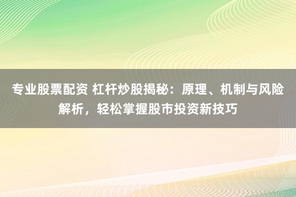 专业股票配资 杠杆炒股揭秘：原理、机制与风险解析，轻松掌握股市投资新技巧