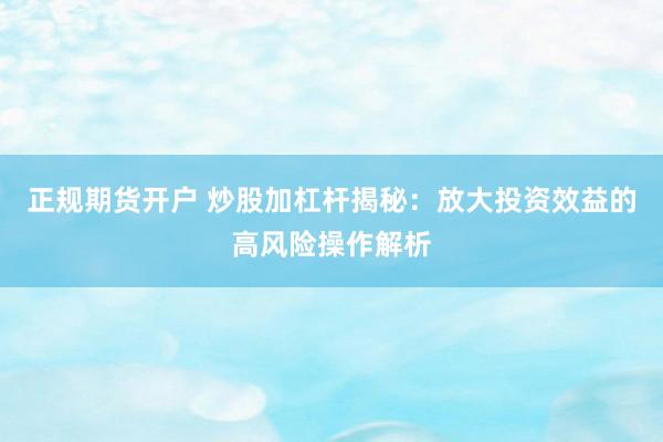 正规期货开户 炒股加杠杆揭秘：放大投资效益的高风险操作解析