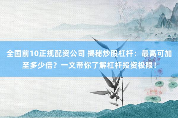 全国前10正规配资公司 揭秘炒股杠杆：最高可加至多少倍？一文带你了解杠杆投资极限！