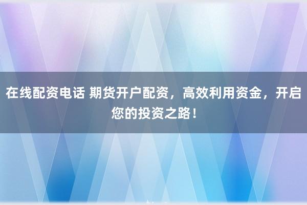 在线配资电话 期货开户配资，高效利用资金，开启您的投资之路！