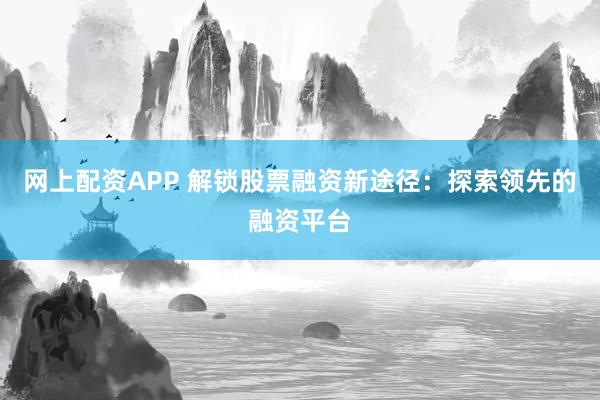 网上配资APP 解锁股票融资新途径：探索领先的融资平台