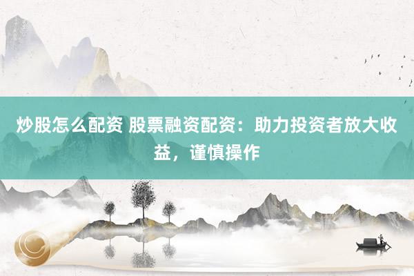 炒股怎么配资 股票融资配资：助力投资者放大收益，谨慎操作