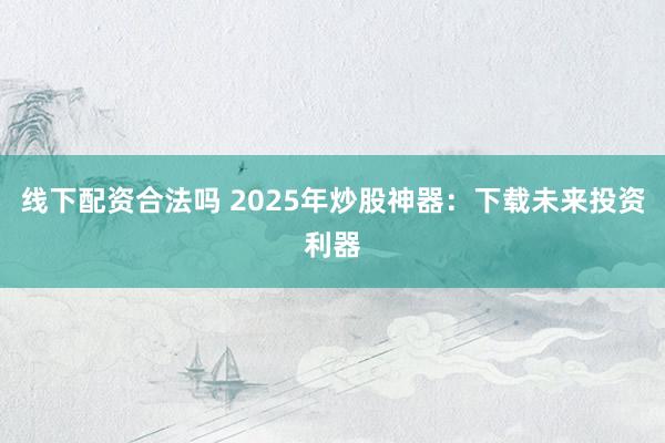 线下配资合法吗 2025年炒股神器：下载未来投资利器