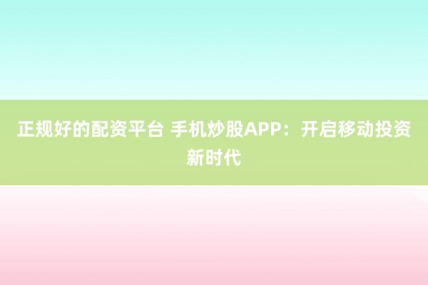 正规好的配资平台 手机炒股APP：开启移动投资新时代