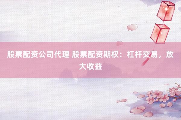 股票配资公司代理 股票配资期权：杠杆交易，放大收益