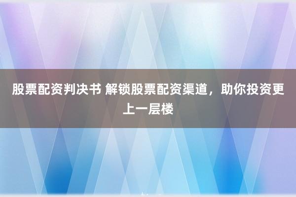 股票配资判决书 解锁股票配资渠道，助你投资更上一层楼