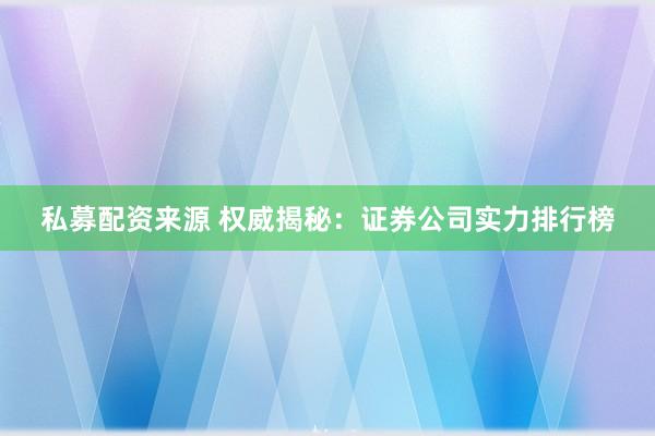 私募配资来源 权威揭秘：证券公司实力排行榜