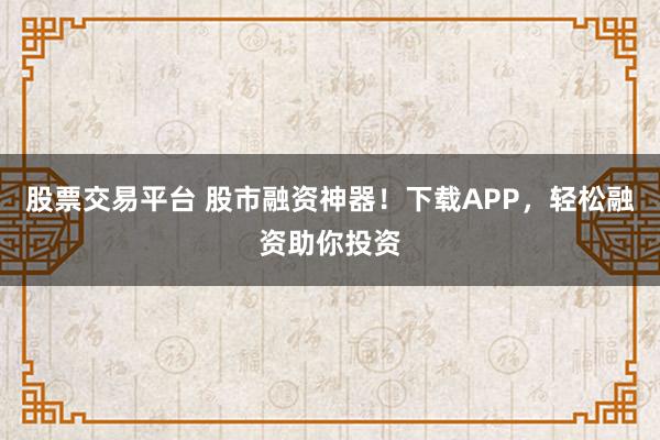 股票交易平台 股市融资神器！下载APP，轻松融资助你投资