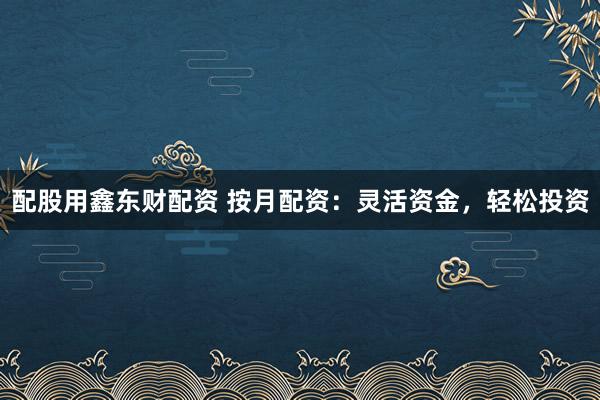 配股用鑫东财配资 按月配资：灵活资金，轻松投资