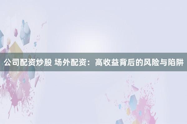 公司配资炒股 场外配资：高收益背后的风险与陷阱