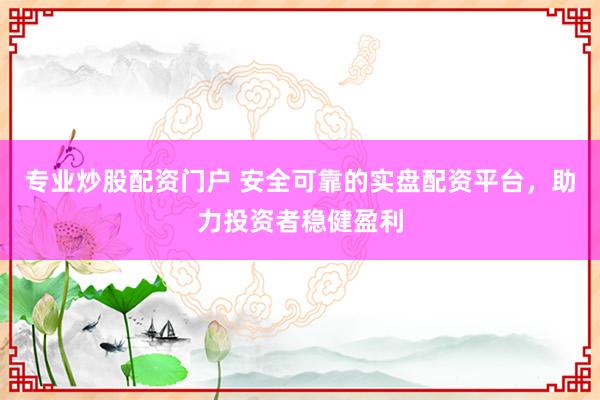 专业炒股配资门户 安全可靠的实盘配资平台，助力投资者稳健盈利