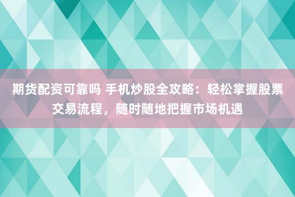 期货配资可靠吗 手机炒股全攻略：轻松掌握股票交易流程，随时随地把握市场机遇