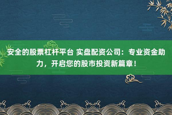 安全的股票杠杆平台 实盘配资公司：专业资金助力，开启您的股市投资新篇章！