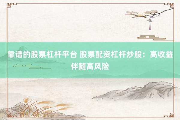 靠谱的股票杠杆平台 股票配资杠杆炒股：高收益伴随高风险