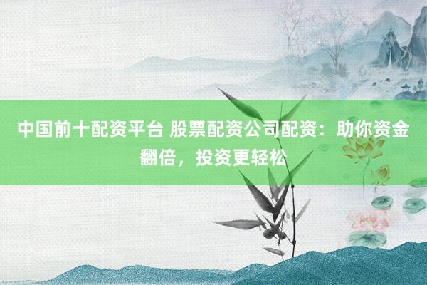 中国前十配资平台 股票配资公司配资：助你资金翻倍，投资更轻松