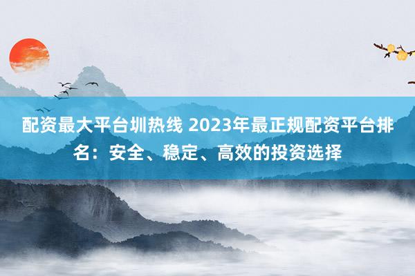 配资最大平台圳热线 2023年最正规配资平台排名：安全、稳定、高效的投资选择