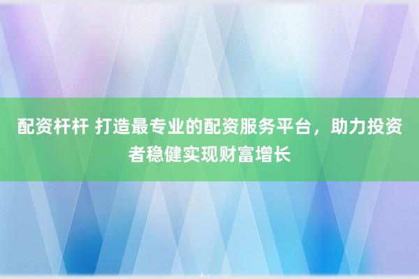 配资杆杆 打造最专业的配资服务平台，助力投资者稳健实现财富增长