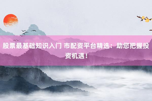 股票最基础知识入门 市配资平台精选：助您把握投资机遇！