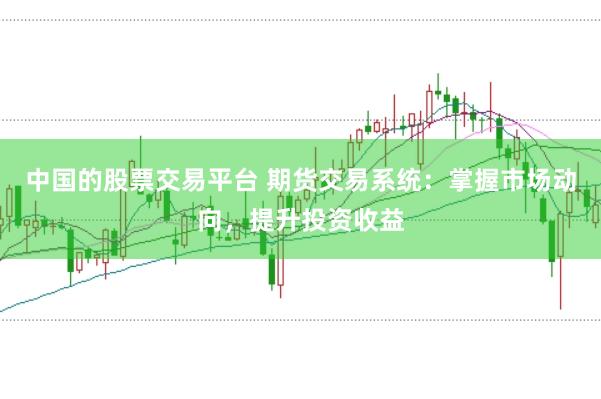 中国的股票交易平台 期货交易系统：掌握市场动向，提升投资收益