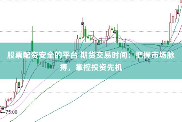 股票配资安全的平台 期货交易时间：把握市场脉搏，掌控投资先机