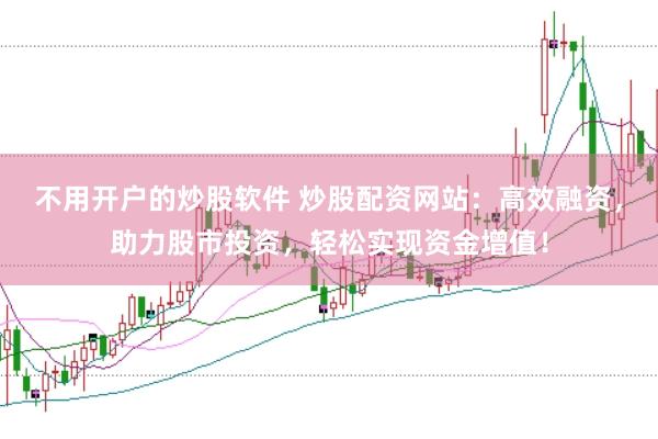 不用开户的炒股软件 炒股配资网站：高效融资，助力股市投资，轻松实现资金增值！