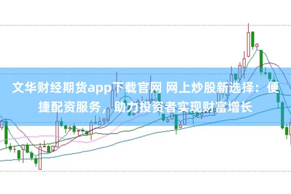 文华财经期货app下载官网 网上炒股新选择：便捷配资服务，助力投资者实现财富增长