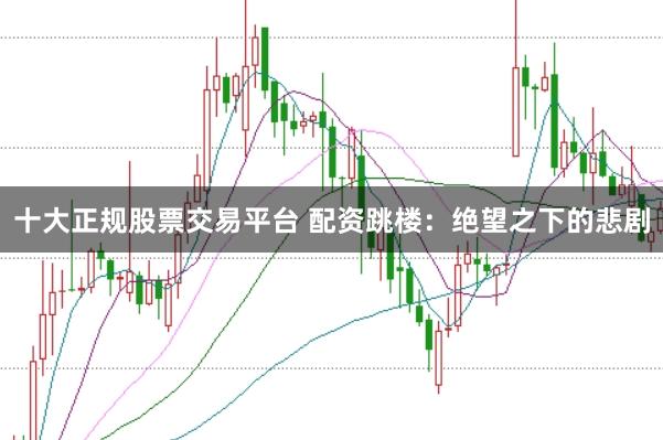 十大正规股票交易平台 配资跳楼：绝望之下的悲剧