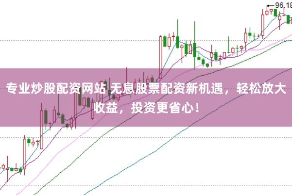 专业炒股配资网站 无息股票配资新机遇，轻松放大收益，投资更省心！