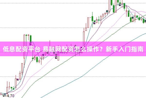 低息配资平台 易融网配资怎么操作？新手入门指南