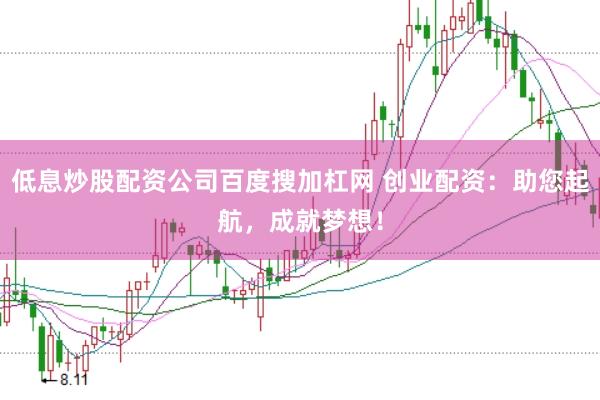 低息炒股配资公司百度搜加杠网 创业配资：助您起航，成就梦想！