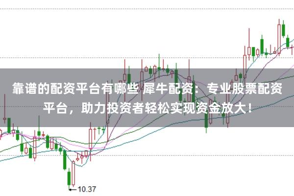 靠谱的配资平台有哪些 犀牛配资：专业股票配资平台，助力投资者轻松实现资金放大！