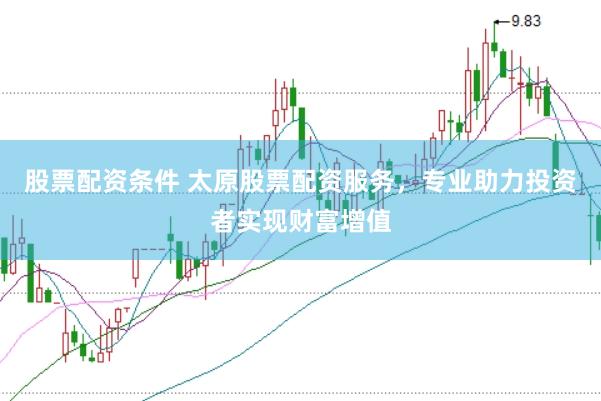 股票配资条件 太原股票配资服务，专业助力投资者实现财富增值