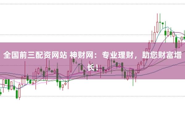 全国前三配资网站 神财网：专业理财，助您财富增长！